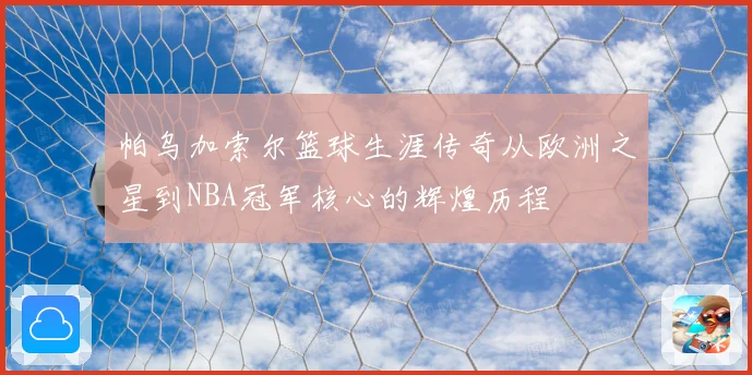 帕乌加索尔篮球生涯传奇从欧洲之星到NBA冠军核心的辉煌历程