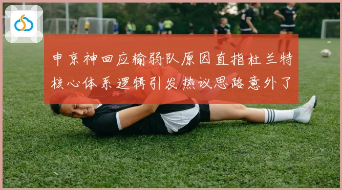 申京神回应输弱队原因直指杜兰特核心体系逻辑引发热议思路意外了赛场复盘