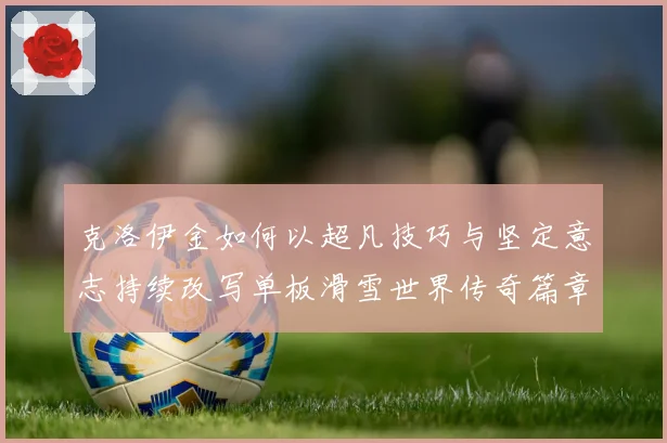 克洛伊金如何以超凡技巧与坚定意志持续改写单板滑雪世界传奇篇章
