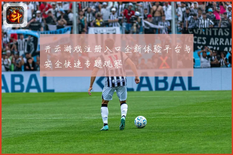 开云游戏注册入口全新体验平台与安全快速专题观察