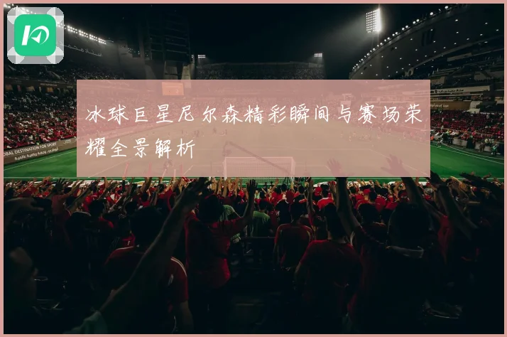 冰球巨星尼尔森精彩瞬间与赛场荣耀全景解析