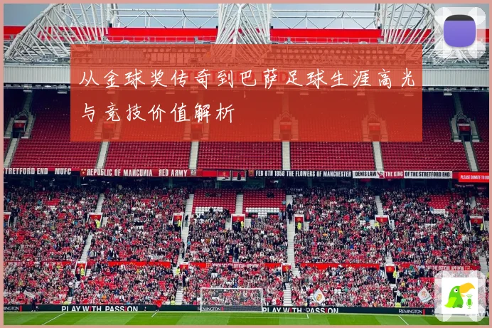 从金球奖传奇到巴萨足球生涯高光与竞技价值解析
