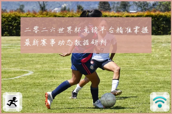 二零二六世界杯竞猜平台精准掌握最新赛事动态数据研判