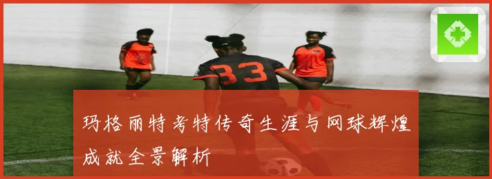 玛格丽特考特传奇生涯与网球辉煌成就全景解析
