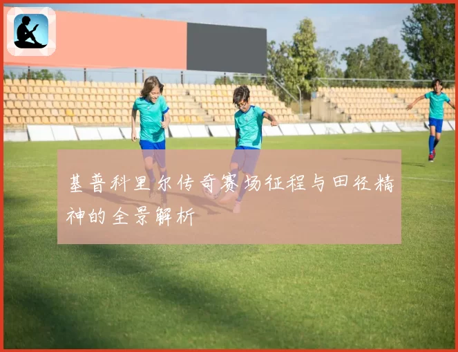 基普科里尔传奇赛场征程与田径精神的全景解析