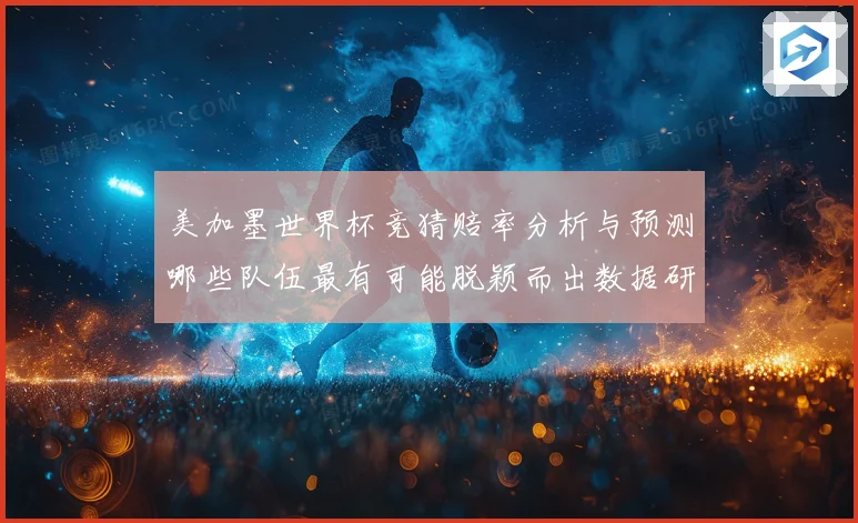 美加墨世界杯竞猜赔率分析与预测哪些队伍最有可能脱颖而出数据研判