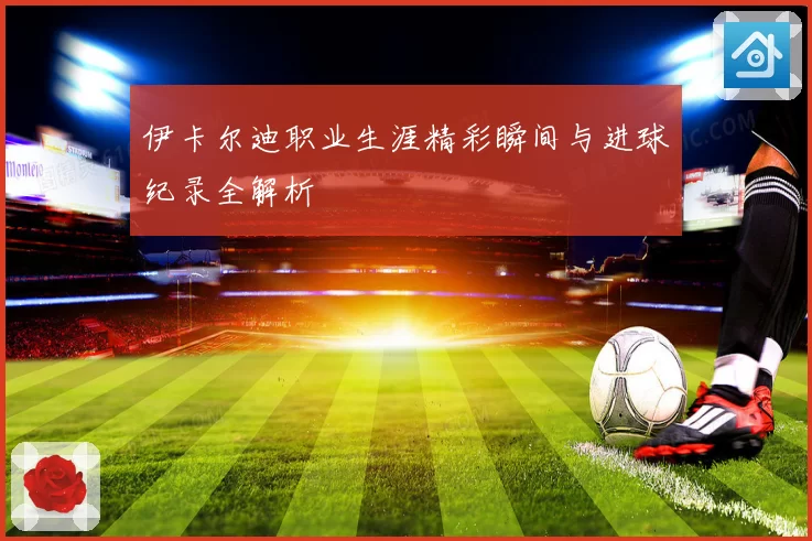 伊卡尔迪职业生涯精彩瞬间与进球纪录全解析