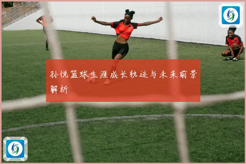 孙悦篮球生涯成长轨迹与未来前景解析