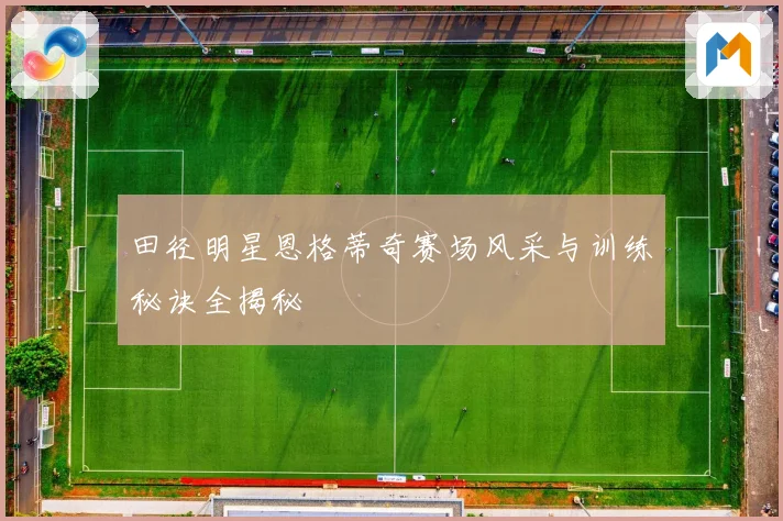 田径明星恩格蒂奇赛场风采与训练秘诀全揭秘