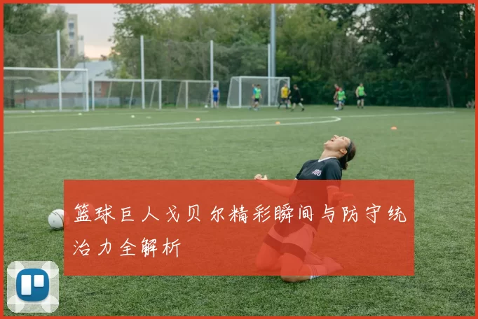 篮球巨人戈贝尔精彩瞬间与防守统治力全解析