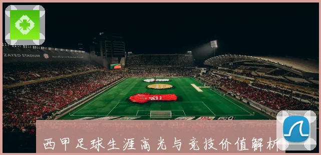 西甲足球生涯高光与竞技价值解析