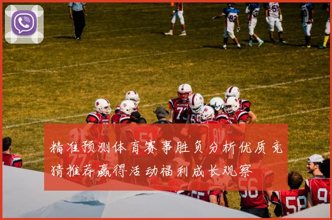 精准预测体育赛事胜负分析优质竞猜推荐赢得活动福利成长观察