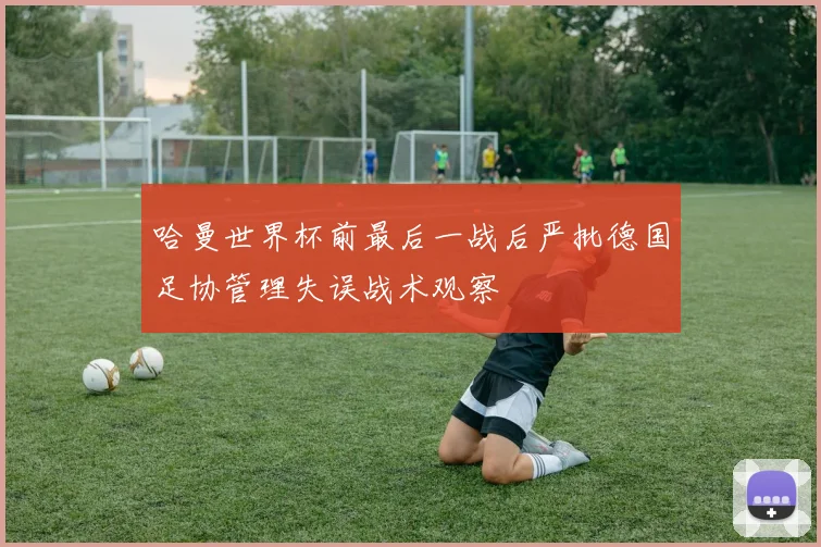 哈曼世界杯前最后一战后严批德国足协管理失误战术观察