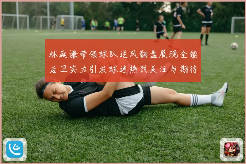 林庭谦带领球队逆风翻盘展现全能后卫实力引发球迷热烈关注与期待