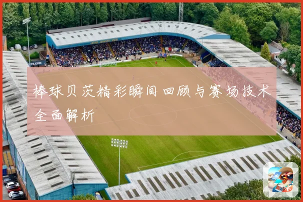 棒球贝茨精彩瞬间回顾与赛场技术全面解析