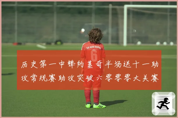 历史第一中锋约基奇半场送十一助攻常规赛助攻突破六零零零大关赛场复盘