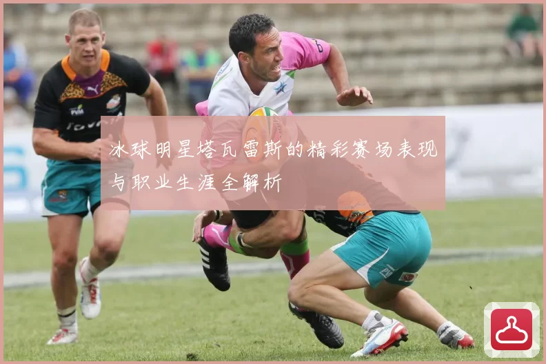 冰球明星塔瓦雷斯的精彩赛场表现与职业生涯全解析