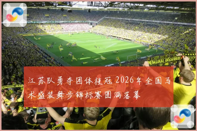江苏队勇夺团体桂冠 2026年全国马术盛装舞步锦标赛圆满落幕