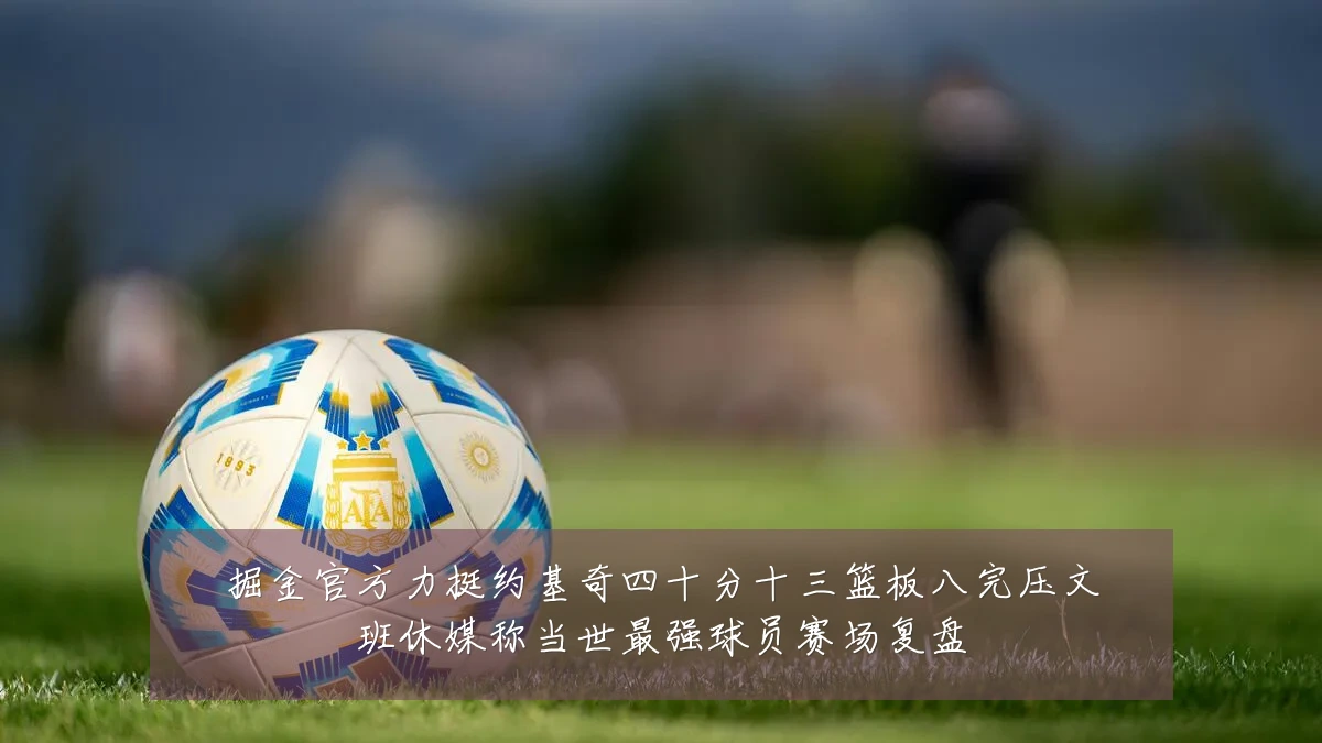 掘金官方力挺约基奇四十分十三篮板八完压文班休媒称当世最强球员赛场复盘