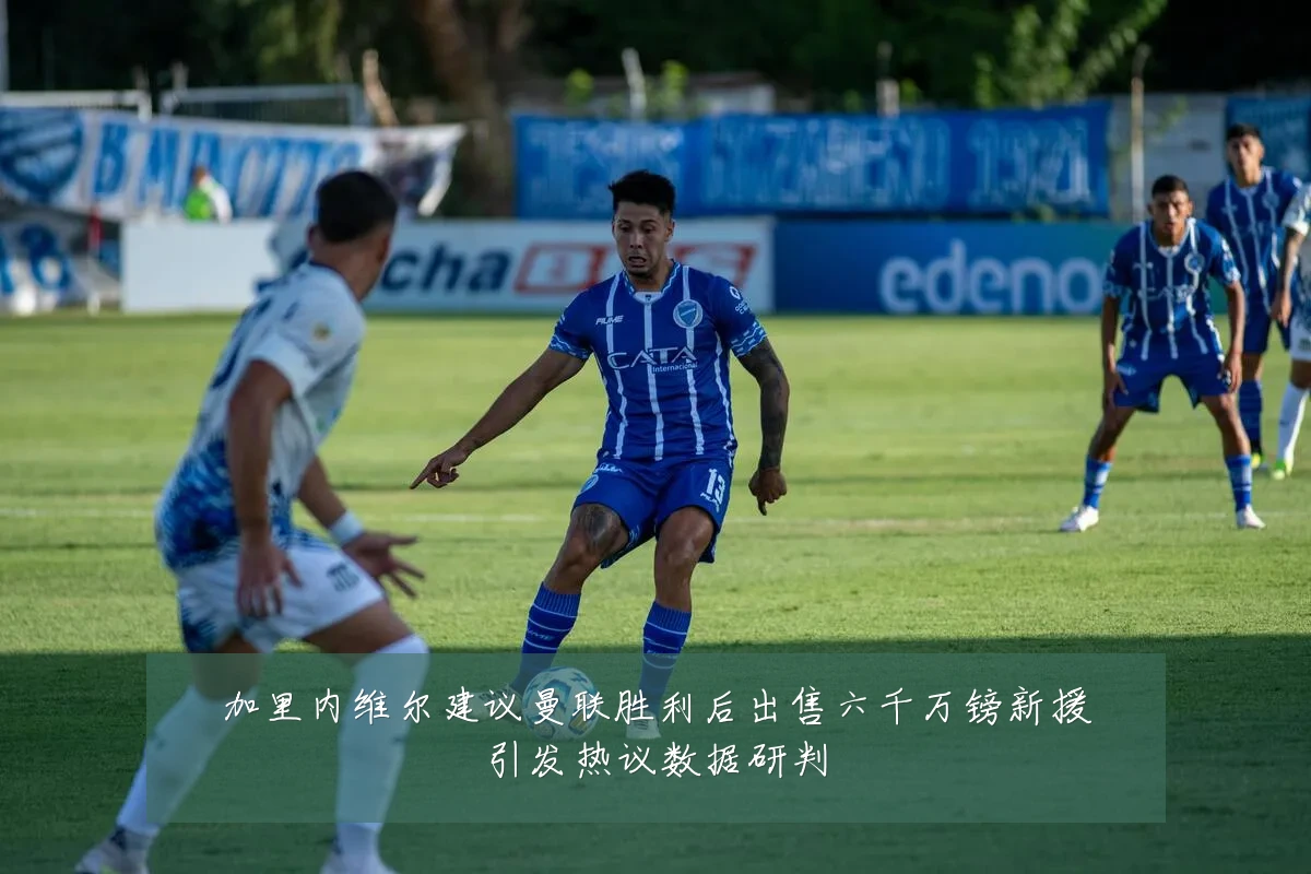 加里内维尔建议曼联胜利后出售六千万镑新援引发热议数据研判