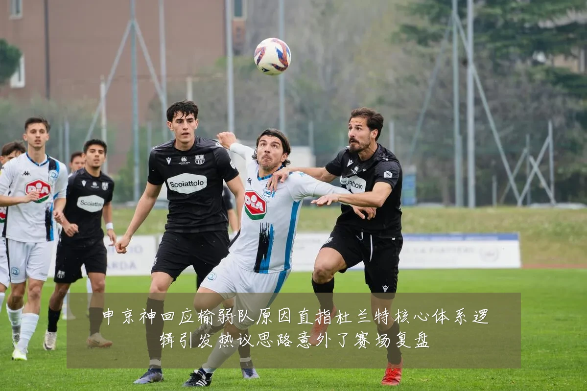申京神回应输弱队原因直指杜兰特核心体系逻辑引发热议思路意外了赛场复盘
