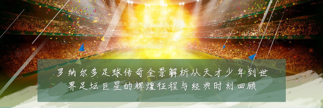 罗纳尔多足球传奇全景解析从天才少年到世界足坛巨星的辉煌征程与经典时刻回顾