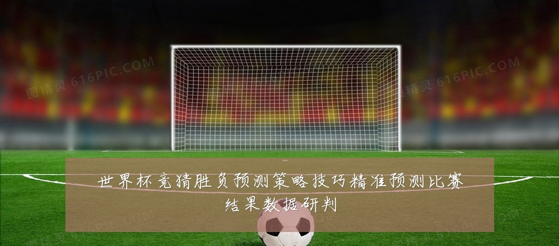 世界杯竞猜胜负预测策略技巧精准预测比赛结果数据研判