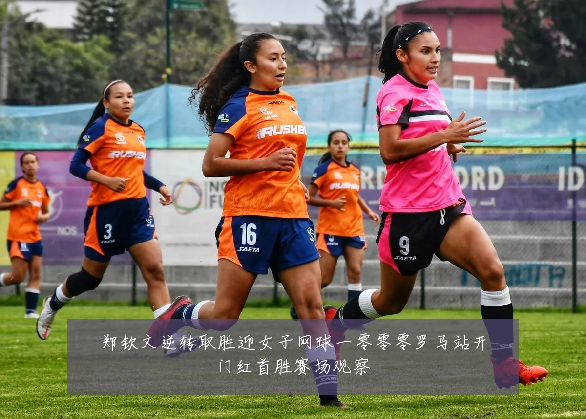 郑钦文逆转取胜迎女子网球一零零零罗马站开门红首胜赛场观察